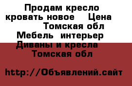 Продам кресло -кровать новое. › Цена ­ 8 000 - Томская обл. Мебель, интерьер » Диваны и кресла   . Томская обл.